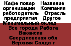 Кафе повар › Название организации ­ Компания-работодатель › Отрасль предприятия ­ Другое › Минимальный оклад ­ 1 - Все города Работа » Вакансии   . Свердловская обл.,Верхняя Салда г.